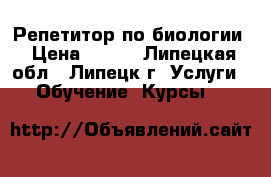 Репетитор по биологии › Цена ­ 500 - Липецкая обл., Липецк г. Услуги » Обучение. Курсы   